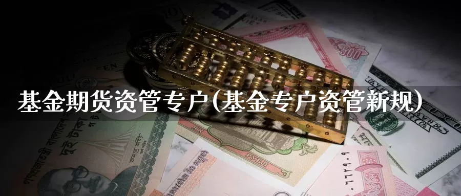 基金期货资管专户(基金专户资管新规)