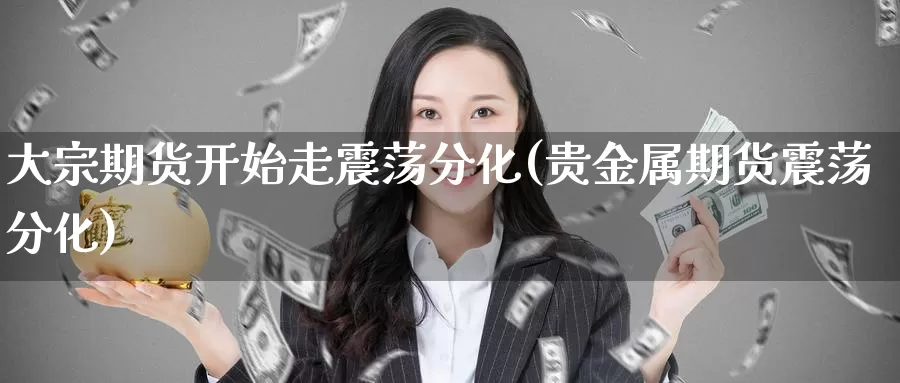 大宗期货开始走震荡分化(贵金属期货震荡分化)