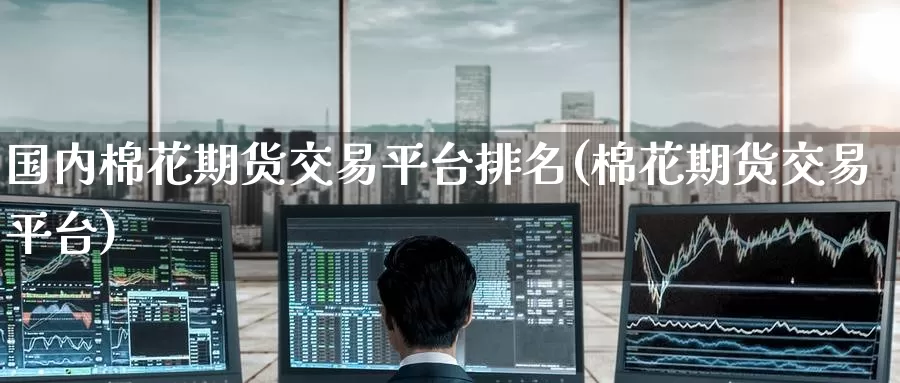 国内棉花期货交易平台排名(棉花期货交易平台)