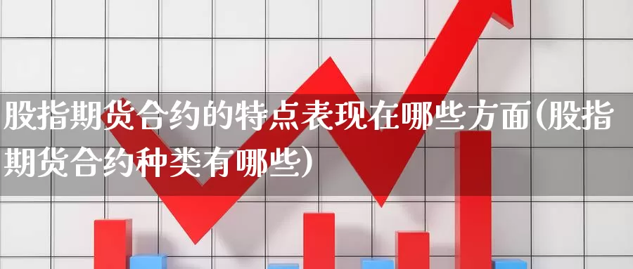 股指期货合约的特点表现在哪些方面(股指期货合约种类有哪些)