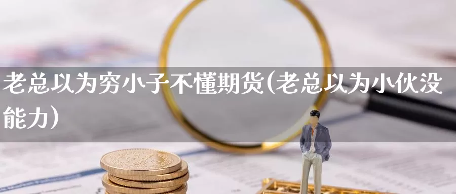 老总以为穷小子不懂期货(老总以为小伙没能力)