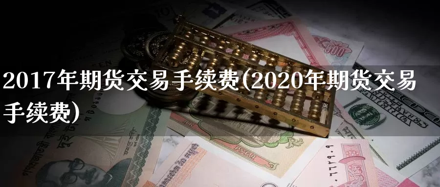 2017年期货交易手续费(2020年期货交易手续费)