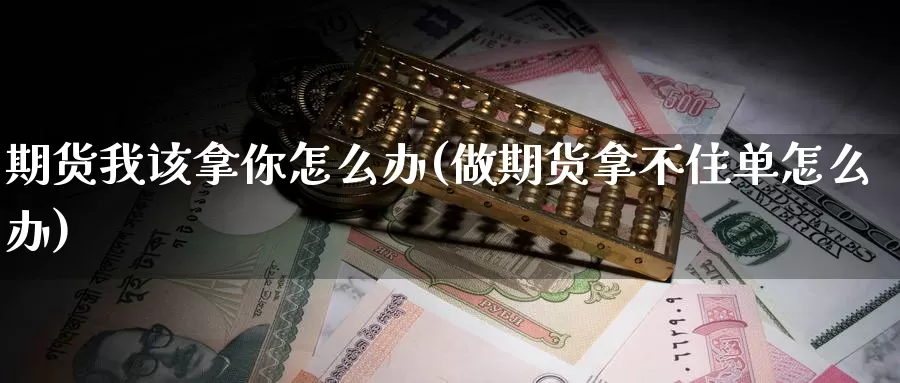 期货我该拿你怎么办(做期货拿不住单怎么办)