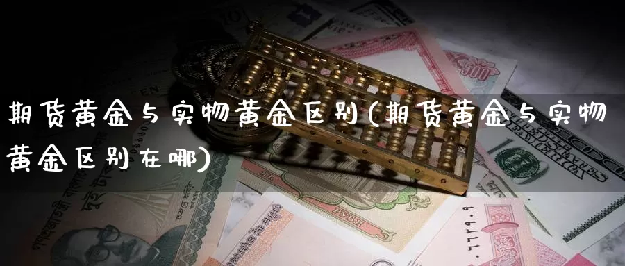 期货黄金与实物黄金区别(期货黄金与实物黄金区别在哪)