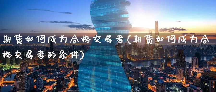 期货如何成为合格交易者(期货如何成为合格交易者的条件)