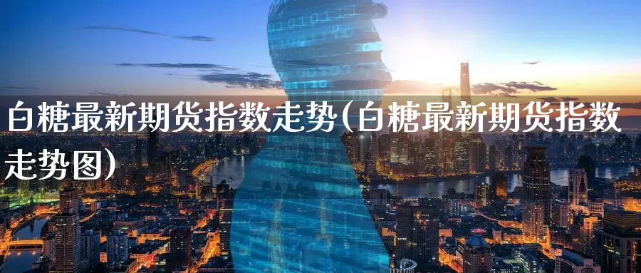 白糖最新期货指数走势(白糖最新期货指数走势图)
