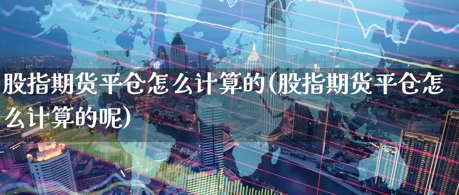 股指期货平仓怎么计算的(股指期货平仓怎么计算的呢)