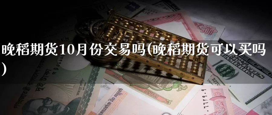 晚稻期货10月份交易吗(晚稻期货可以买吗)