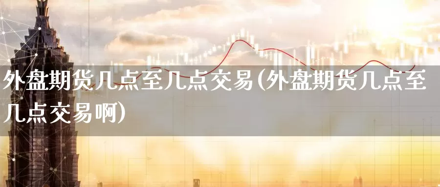 外盘期货几点至几点交易(外盘期货几点至几点交易啊)