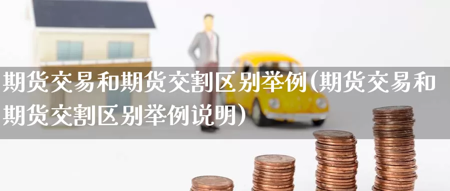 期货交易和期货交割区别举例(期货交易和期货交割区别举例说明)
