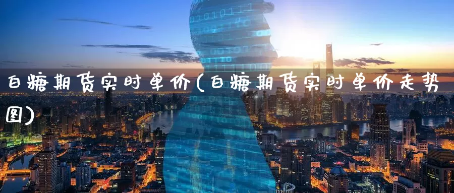 白糖期货实时单价(白糖期货实时单价走势图)