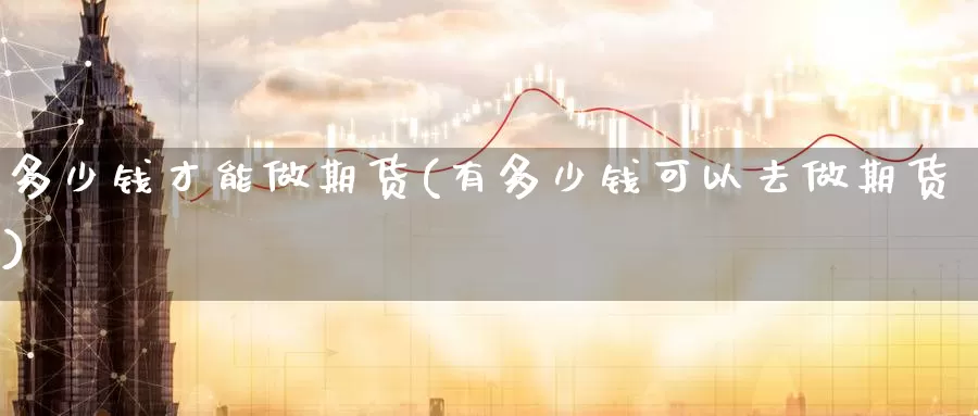 多少钱才能做期货(有多少钱可以去做期货)