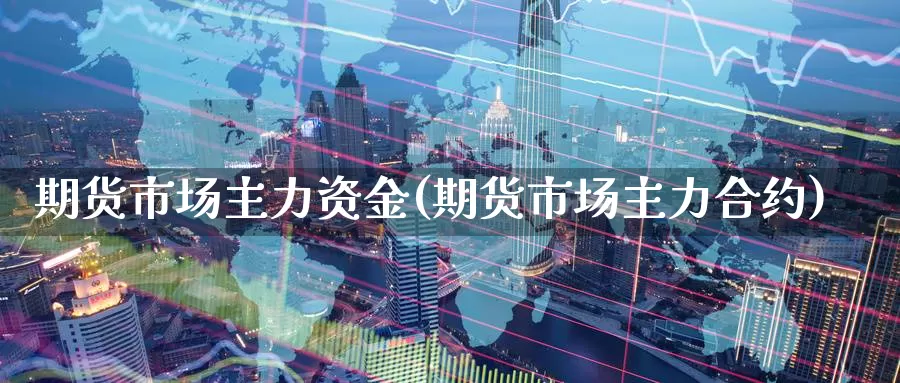 期货市场主力资金(期货市场主力合约)