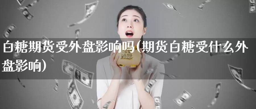白糖期货受外盘影响吗(期货白糖受什么外盘影响)