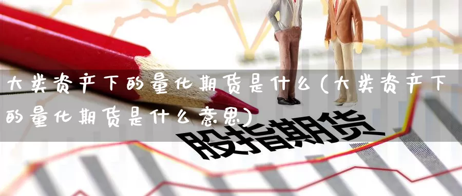 大类资产下的量化期货是什么(大类资产下的量化期货是什么意思)