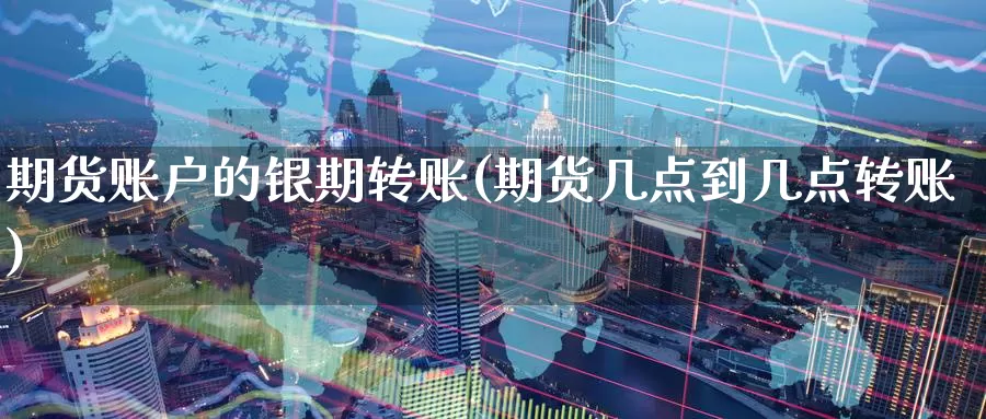 期货账户的银期转账(期货几点到几点转账)
