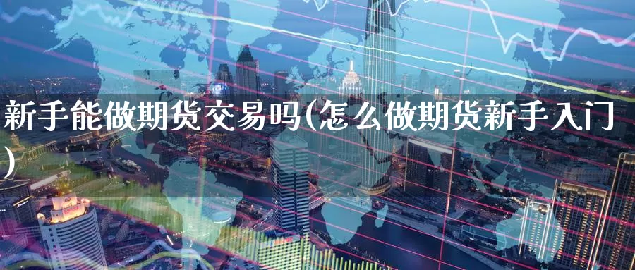 新手能做期货交易吗(怎么做期货新手入门)