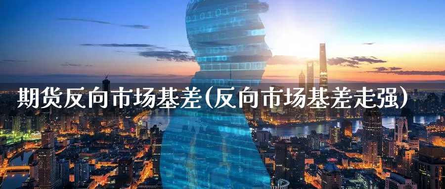 期货反向市场基差(反向市场基差走强)