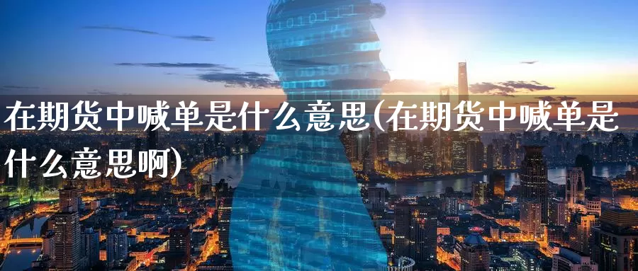 在期货中喊单是什么意思(在期货中喊单是什么意思啊)