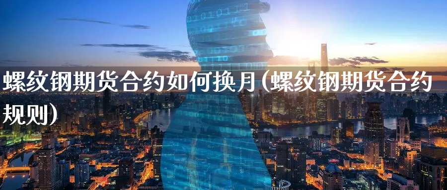 螺纹钢期货合约如何换月(螺纹钢期货合约规则)