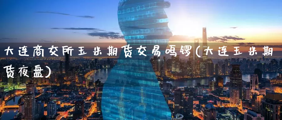 大连商交所玉米期货交易鸣锣(大连玉米期货夜盘)