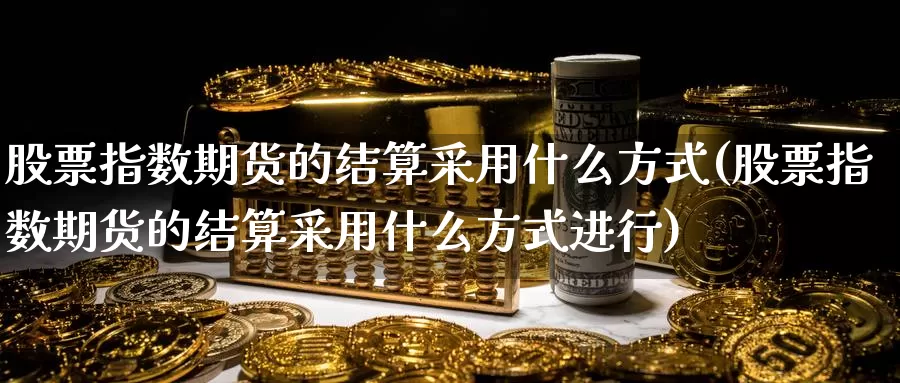 股票指数期货的结算采用什么方式(股票指数期货的结算采用什么方式进行)