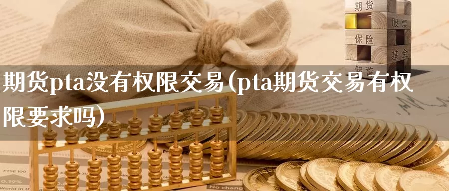 期货pta没有权限交易(pta期货交易有权限要求吗)