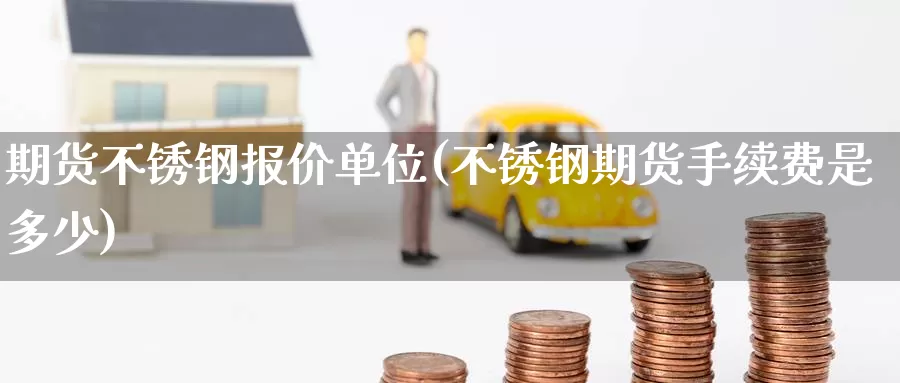 期货不锈钢报价单位(不锈钢期货手续费是多少)