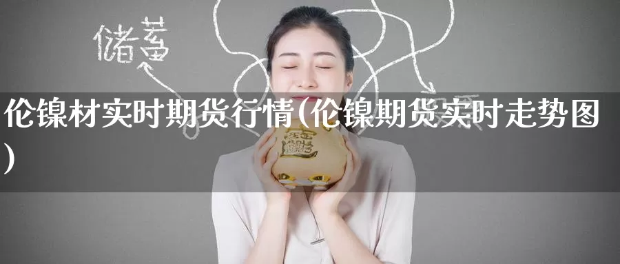 伦镍材实时期货行情(伦镍期货实时走势图)