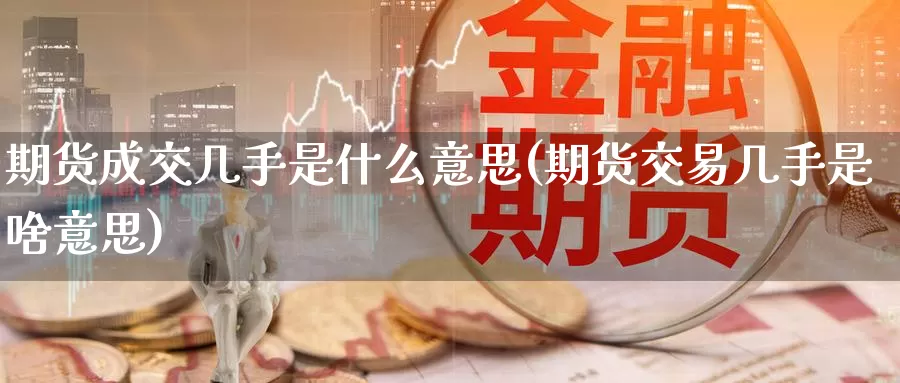 期货成交几手是什么意思(期货交易几手是啥意思)