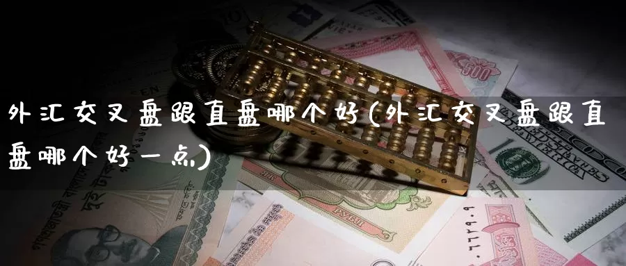 外汇交叉盘跟直盘哪个好(外汇交叉盘跟直盘哪个好一点)