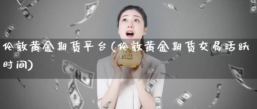 伦敦黄金期货平台(伦敦黄金期货交易活跃时间)