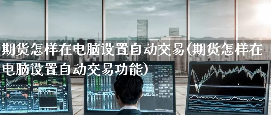 期货怎样在电脑设置自动交易(期货怎样在电脑设置自动交易功能)