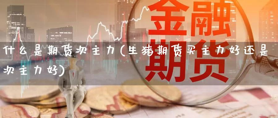 什么是期货次主力(生猪期货买主力好还是次主力好)