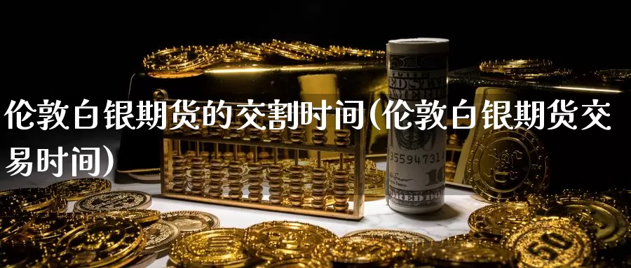 伦敦白银期货的交割时间(伦敦白银期货交易时间)