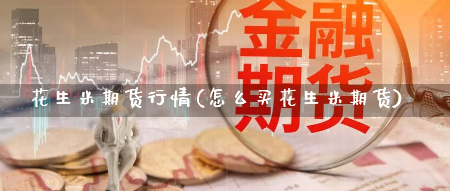 花生米期货行情(怎么买花生米期货)