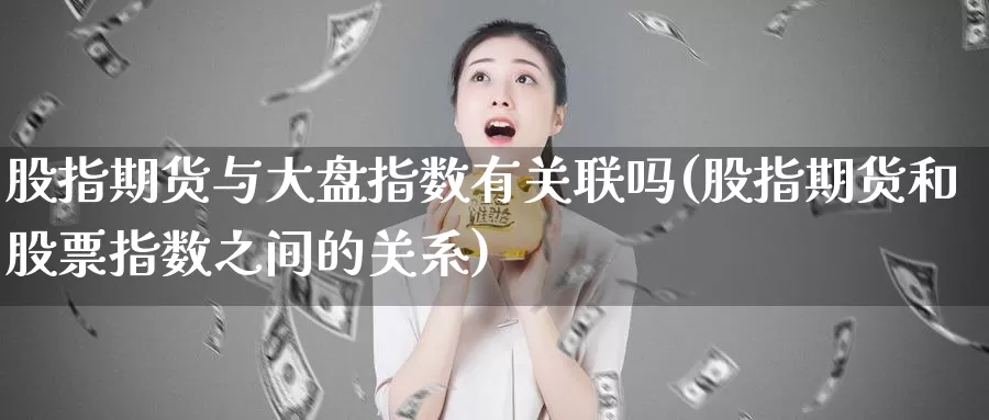 股指期货与大盘指数有关联吗(股指期货和股票指数之间的关系)