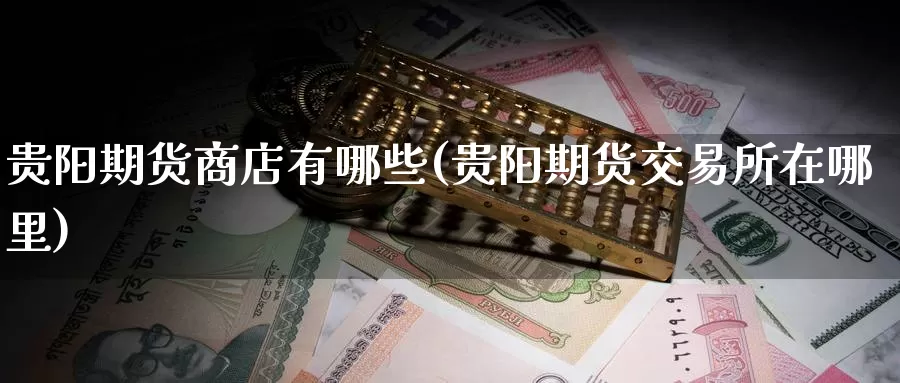 贵阳期货商店有哪些(贵阳期货交易所在哪里)