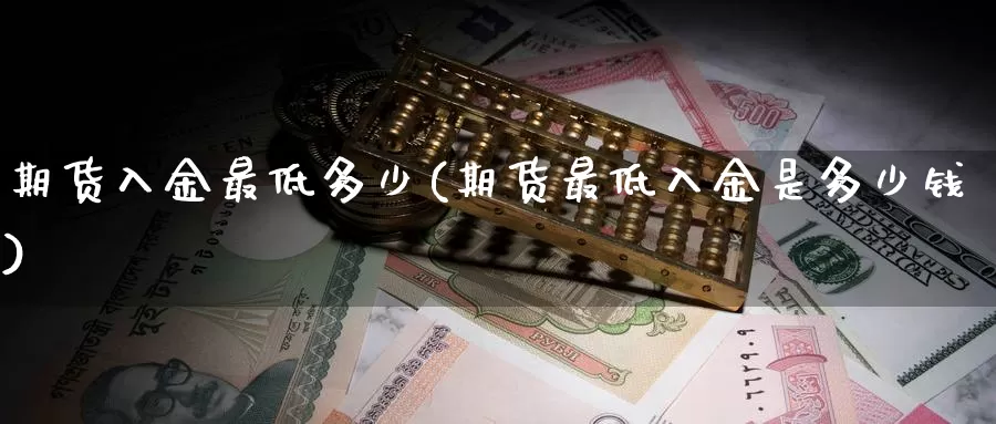 期货入金最低多少(期货最低入金是多少钱)