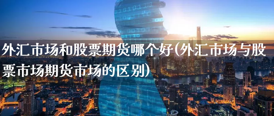 外汇市场和股票期货哪个好(外汇市场与股票市场期货市场的区别)