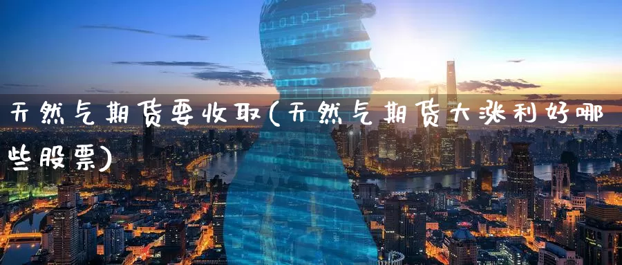 天然气期货要收取(天然气期货大涨利好哪些股票)