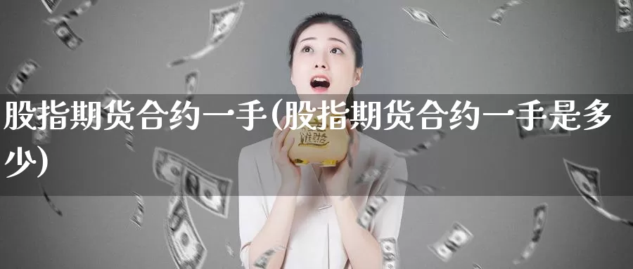 股指期货合约一手(股指期货合约一手是多少)