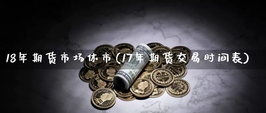 18年期货市场休市(17年期货交易时间表)