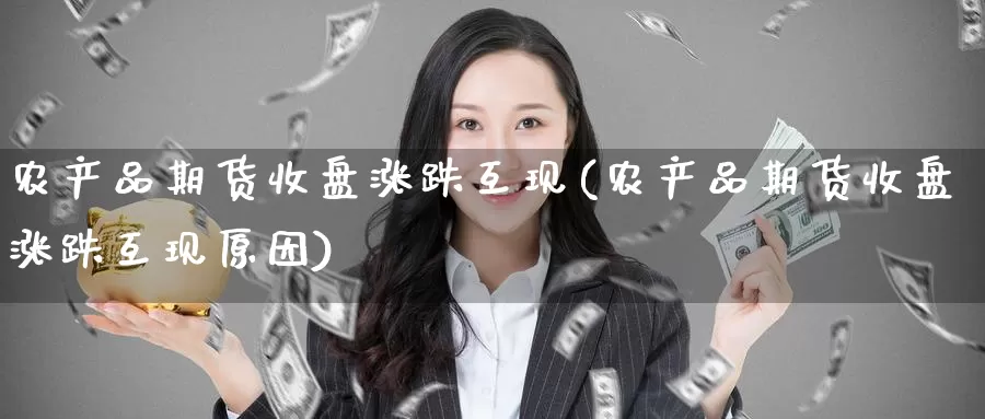农产品期货收盘涨跌互现(农产品期货收盘涨跌互现原因)