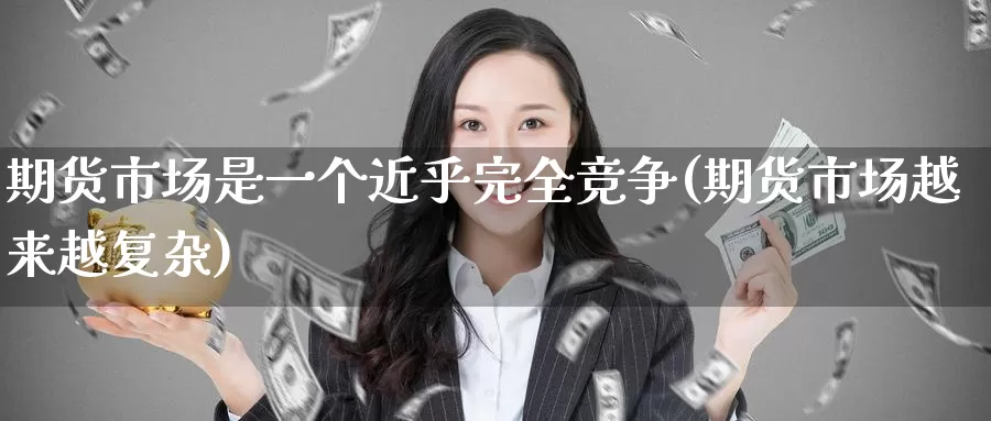 期货市场是一个近乎完全竞争(期货市场越来越复杂)