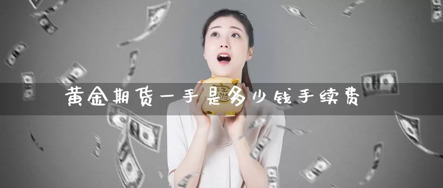 黄金期货一手是多少钱手续费