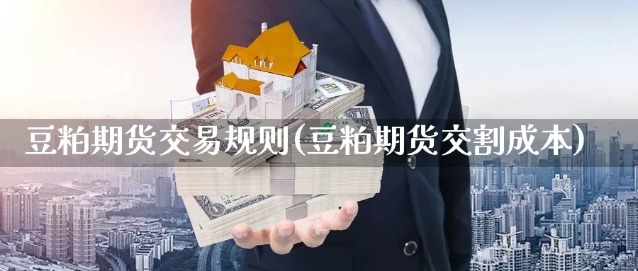豆粕期货交易规则(豆粕期货交割成本)