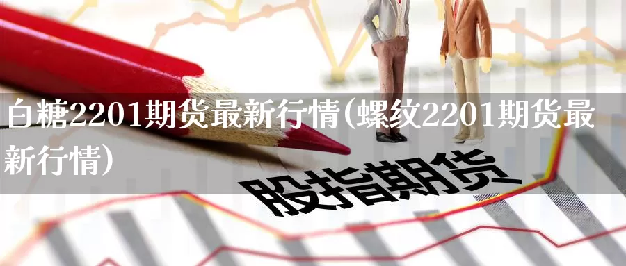 白糖2201期货最新行情(螺纹2201期货最新行情)