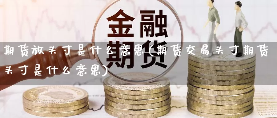期货放头寸是什么意思(期货交易头寸期货头寸是什么意思)