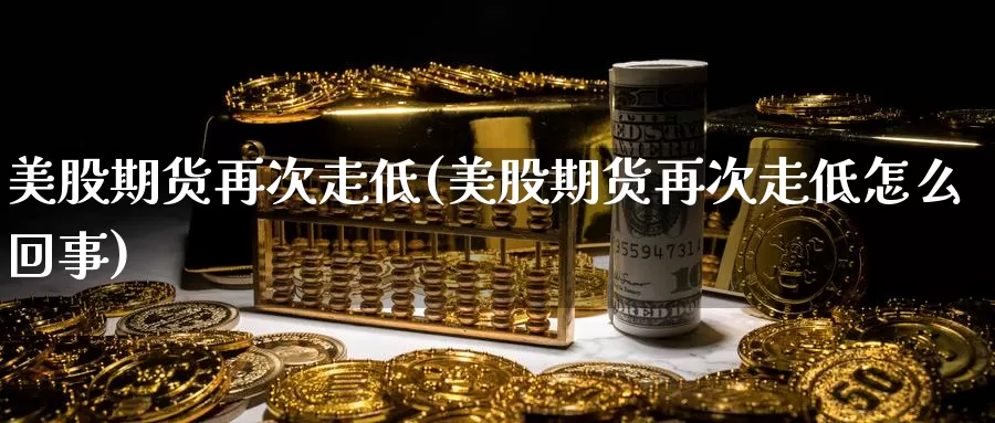 美股期货再次走低(美股期货再次走低怎么回事)